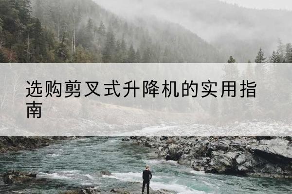 宁武剪叉式升降机怎么选-选购剪叉式升降机的实用指南