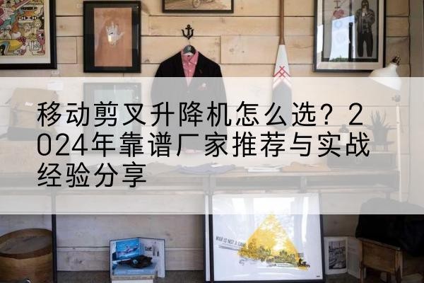 宁武升降平台厂家推荐-移动剪叉升降机怎么选?2024年靠谱厂家推荐与实战经验分享
