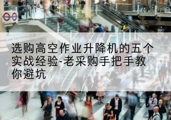 宁武高空作业升降机厂家-选购高空作业升降机的五个实战经验-老采购手把手教你避坑