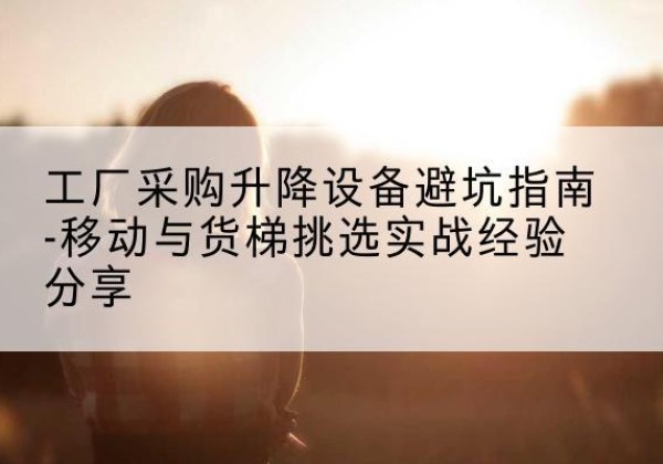 宁武移动式升降机怎么选-工厂采购升降设备避坑指南-移动与货梯挑选实战经验分享