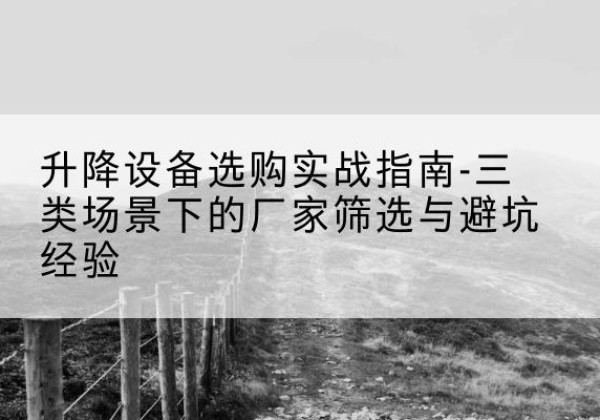宁武移动式升降机厂家推荐-升降设备选购实战指南-三类场景下的厂家筛选与避坑经验