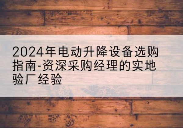 宁武电动剪叉升降平台厂家-2024年电动升降设备选购指南-资深采购经理的实地验厂经验