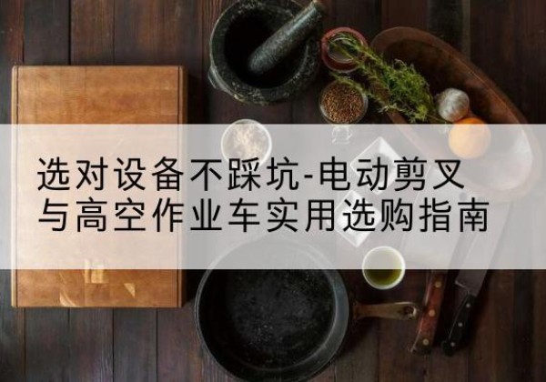 宁武电动剪叉升降平台怎么选-选对设备不踩坑-电动剪叉与高空作业车实用选购指南