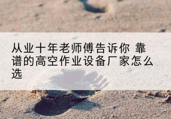 宁武高空作业升降机厂家推荐-从业十年老师傅告诉你 靠谱的高空作业设备厂家怎么选
