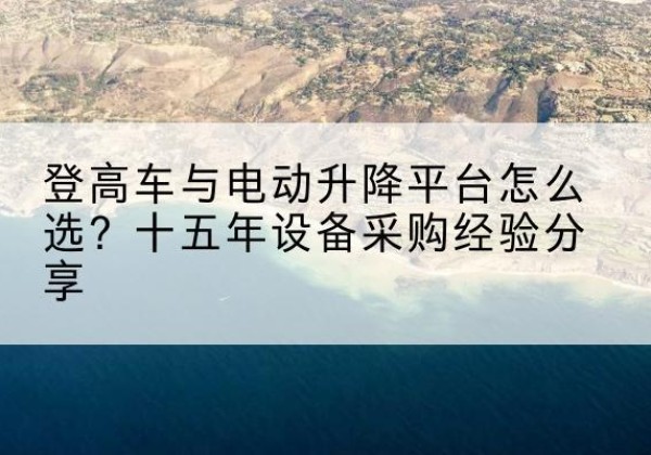 宁武登高车厂家厂家-登高车与电动升降平台怎么选？十五年设备采购经验分享