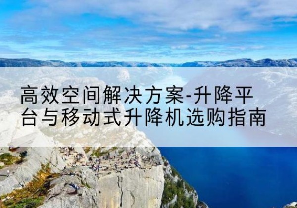 宁武升降平台厂家-*空间解决方案-升降平台与移动式升降机选购指南