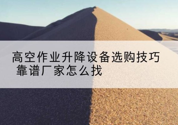 宁武电动升降平台厂家推荐-高空作业升降设备选购技巧 靠谱厂家怎么找