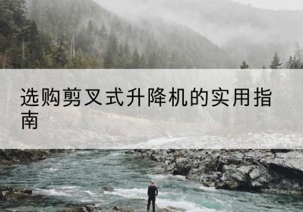 宁武剪叉式升降机怎么选-选购剪叉式升降机的实用指南
