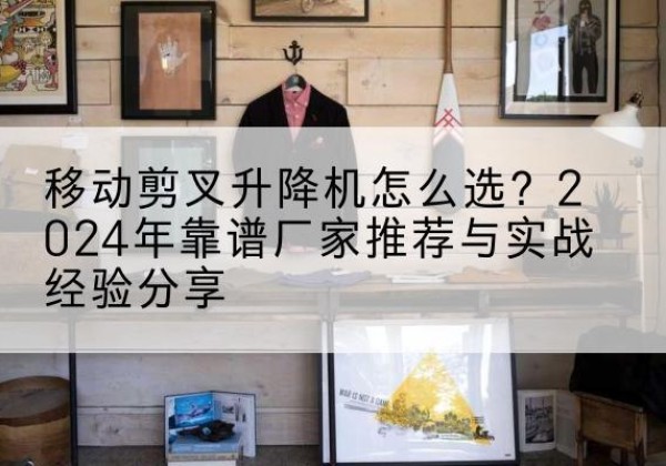 宁武升降平台厂家推荐-移动剪叉升降机怎么选？2024年靠谱厂家推荐与实战经验分享