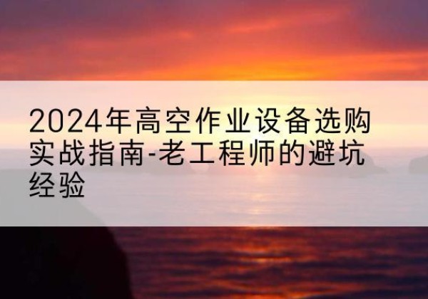 宁武高空作业升降机厂家推荐-2024年高空作业设备选购实战指南-老工程师的避坑经验